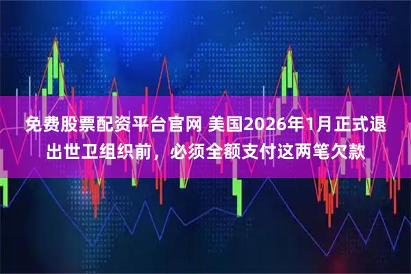 免费股票配资平台官网 美国2026年1月正式退出世卫组织前，必须全额支付这两笔欠款