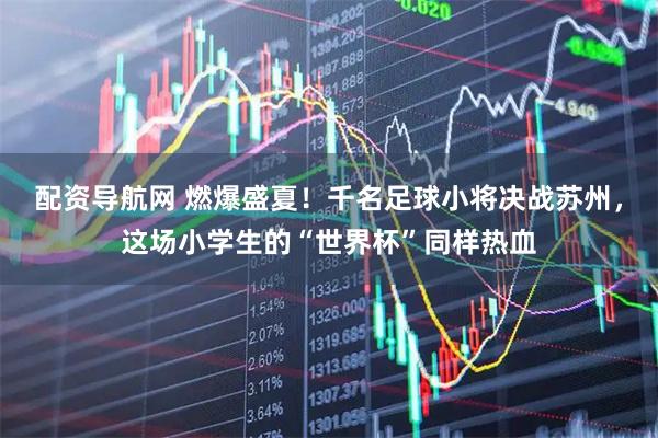 配资导航网 燃爆盛夏！千名足球小将决战苏州，这场小学生的“世界杯”同样热血