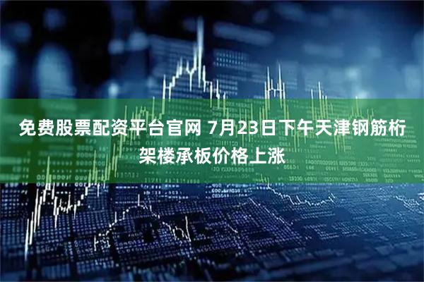 免费股票配资平台官网 7月23日下午天津钢筋桁架楼承板价格上涨