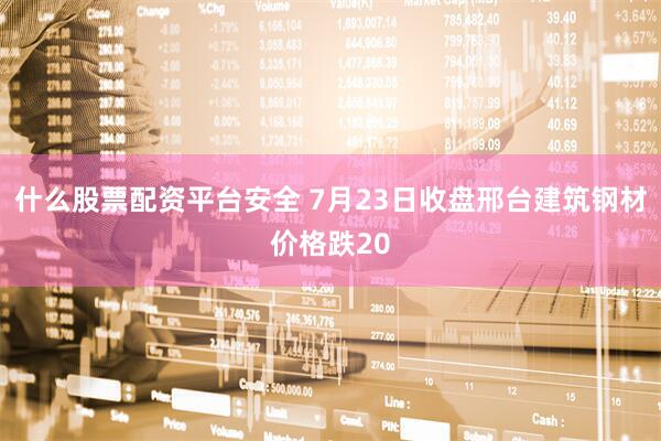 什么股票配资平台安全 7月23日收盘邢台建筑钢材价格跌20