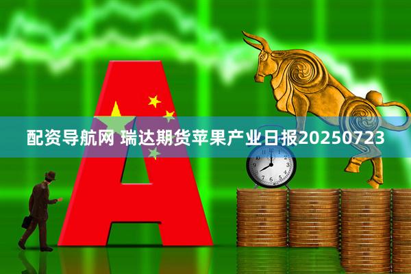 配资导航网 瑞达期货苹果产业日报20250723